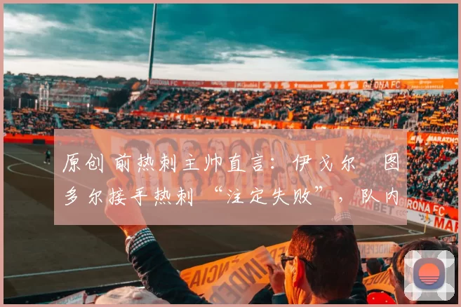 原创 前热刺主帅直言：伊戈尔・图多尔接手热刺 “注定失败”，队内氛围 “ toxic 至极”