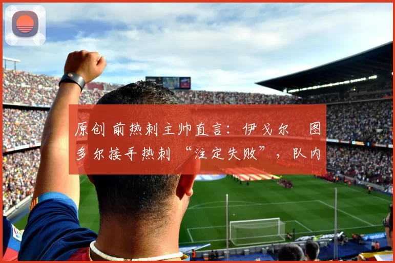 原创 前热刺主帅直言：伊戈尔・图多尔接手热刺 “注定失败”，队内氛围 “ toxic 至极”