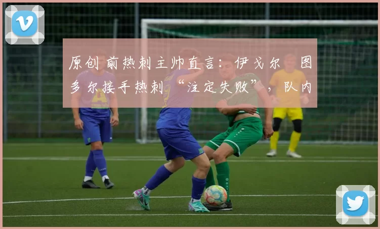 原创 前热刺主帅直言:伊戈尔・图多尔接手热刺 “注定失败”,队内氛围 “ toxic 至极”