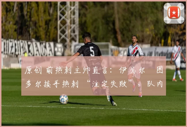 原创 前热刺主帅直言：伊戈尔・图多尔接手热刺 “注定失败”，队内氛围 “ toxic 至极”