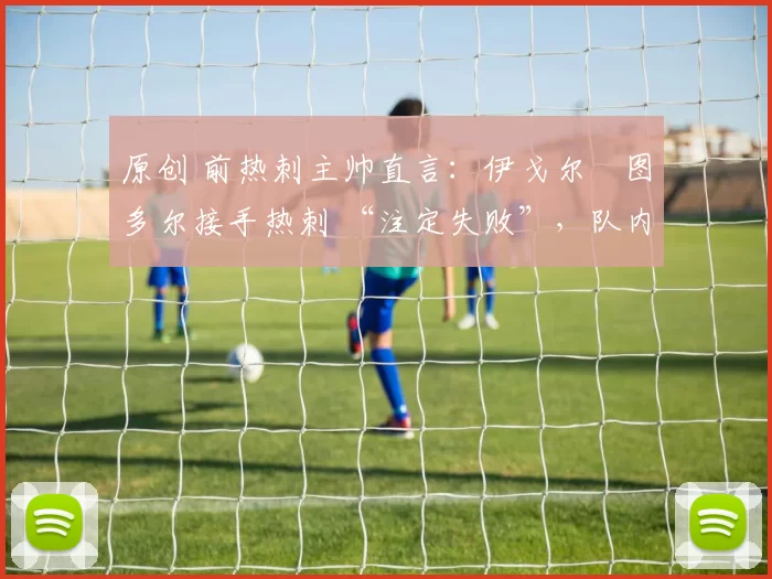 原创 前热刺主帅直言：伊戈尔・图多尔接手热刺 “注定失败”，队内氛围 “ toxic 至极”