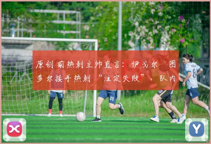 原创 前热刺主帅直言:伊戈尔・图多尔接手热刺 “注定失败”,队内氛围 “ toxic 至极”