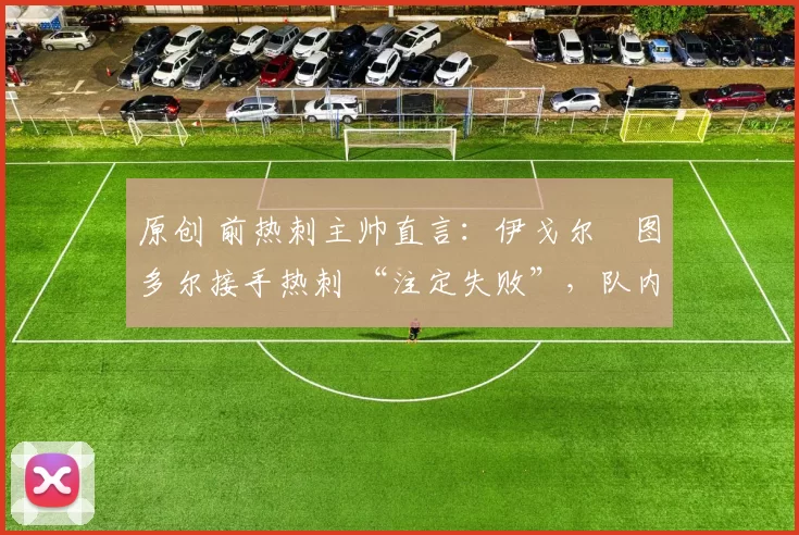 原创 前热刺主帅直言:伊戈尔・图多尔接手热刺 “注定失败”,队内氛围 “ toxic 至极”