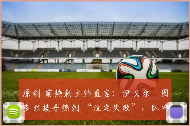 原创 前热刺主帅直言：伊戈尔・图多尔接手热刺 “注定失败”，队内氛围 “ toxic 至极”