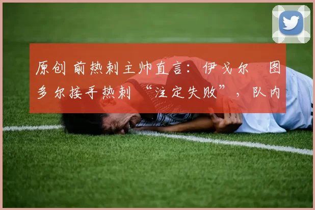 原创 前热刺主帅直言:伊戈尔・图多尔接手热刺 “注定失败”,队内氛围 “ toxic 至极”