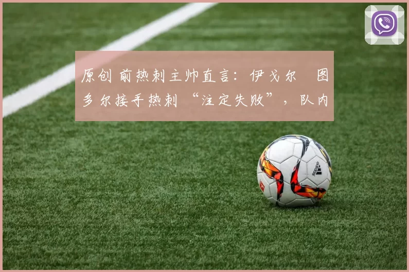 原创 前热刺主帅直言:伊戈尔・图多尔接手热刺 “注定失败”,队内氛围 “ toxic 至极”