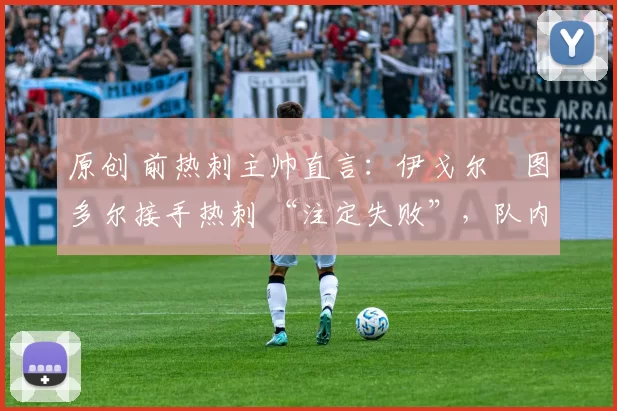 原创 前热刺主帅直言:伊戈尔・图多尔接手热刺 “注定失败”,队内氛围 “ toxic 至极”