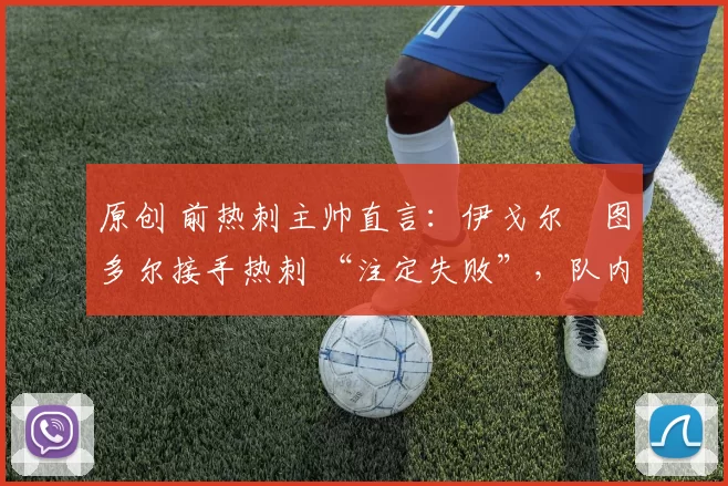 原创 前热刺主帅直言:伊戈尔・图多尔接手热刺 “注定失败”,队内氛围 “ toxic 至极”