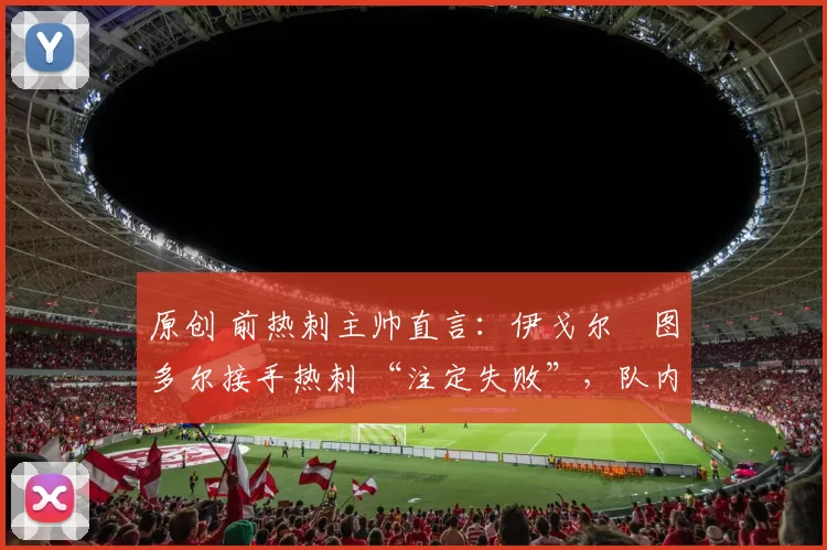 原创 前热刺主帅直言:伊戈尔・图多尔接手热刺 “注定失败”,队内氛围 “ toxic 至极”