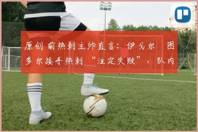 原创 前热刺主帅直言：伊戈尔・图多尔接手热刺 “注定失败”，队内氛围 “ toxic 至极”