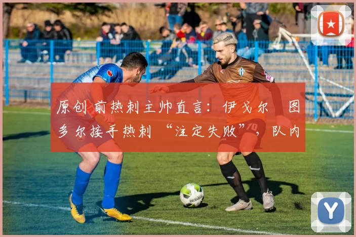 原创 前热刺主帅直言:伊戈尔・图多尔接手热刺 “注定失败”,队内氛围 “ toxic 至极”