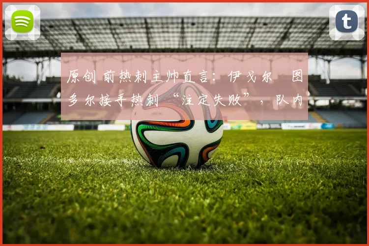 原创 前热刺主帅直言：伊戈尔・图多尔接手热刺 “注定失败”，队内氛围 “ toxic 至极”