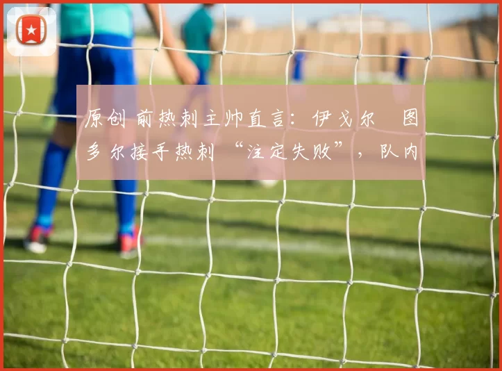 原创 前热刺主帅直言:伊戈尔・图多尔接手热刺 “注定失败”,队内氛围 “ toxic 至极”