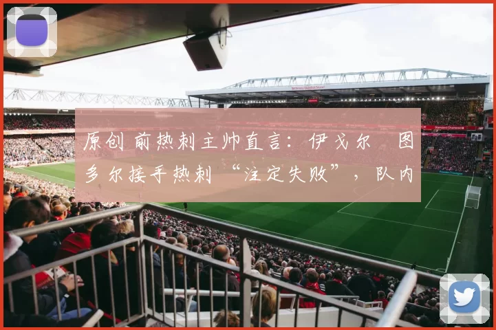 原创 前热刺主帅直言：伊戈尔・图多尔接手热刺 “注定失败”，队内氛围 “ toxic 至极”