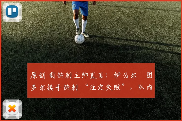 原创 前热刺主帅直言：伊戈尔・图多尔接手热刺 “注定失败”，队内氛围 “ toxic 至极”