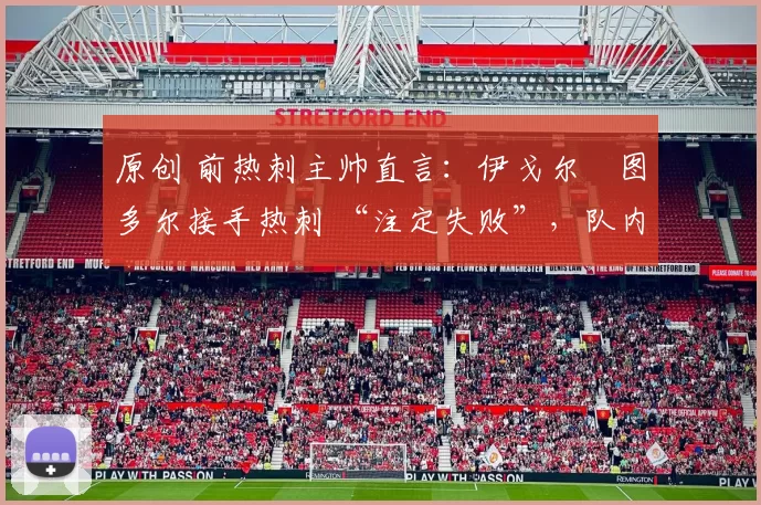 原创 前热刺主帅直言:伊戈尔・图多尔接手热刺 “注定失败”,队内氛围 “ toxic 至极”