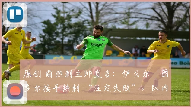 原创 前热刺主帅直言:伊戈尔・图多尔接手热刺 “注定失败”,队内氛围 “ toxic 至极”