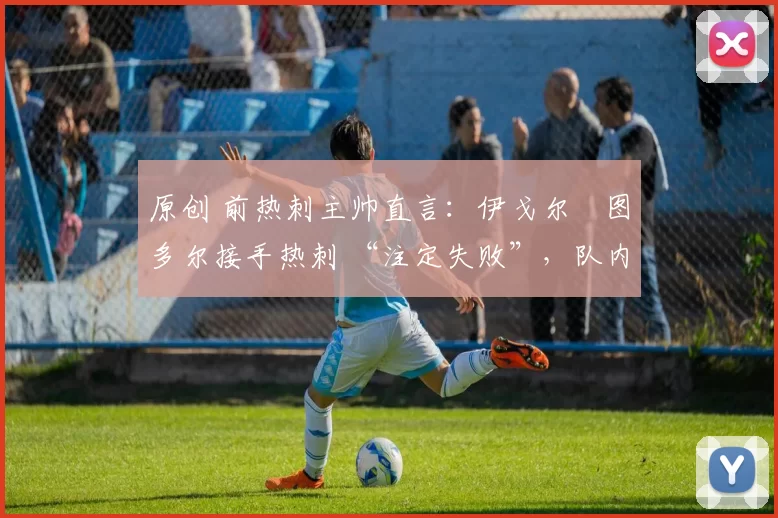 原创 前热刺主帅直言:伊戈尔・图多尔接手热刺 “注定失败”,队内氛围 “ toxic 至极”