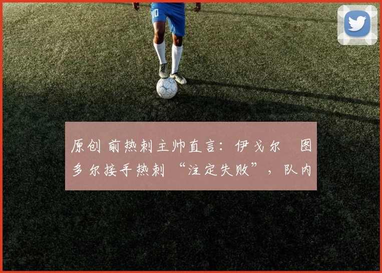 原创 前热刺主帅直言：伊戈尔・图多尔接手热刺 “注定失败”，队内氛围 “ toxic 至极”