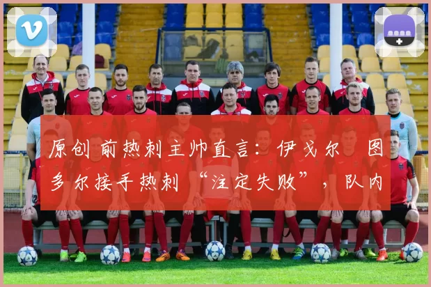 原创 前热刺主帅直言：伊戈尔・图多尔接手热刺 “注定失败”，队内氛围 “ toxic 至极”