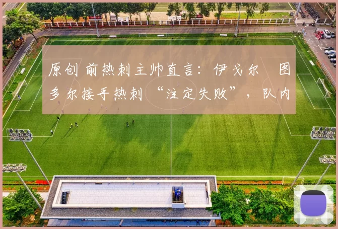 原创 前热刺主帅直言:伊戈尔・图多尔接手热刺 “注定失败”,队内氛围 “ toxic 至极”