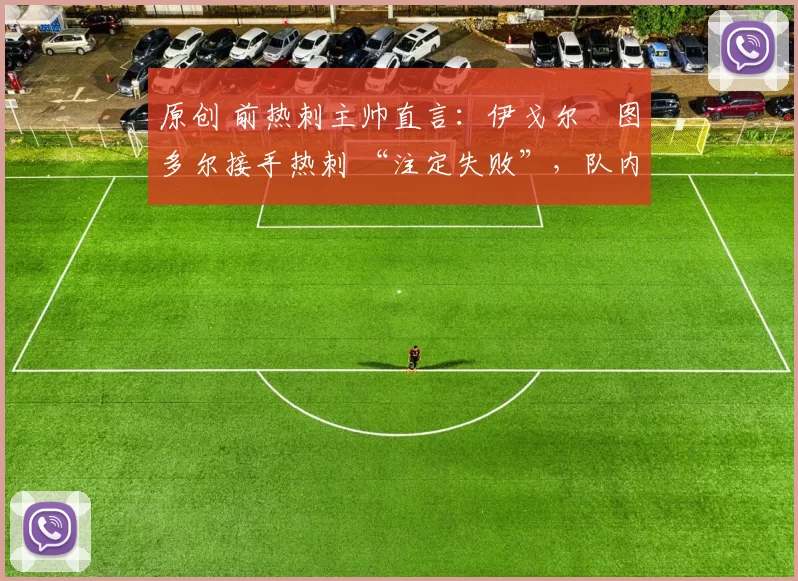 原创 前热刺主帅直言：伊戈尔・图多尔接手热刺 “注定失败”，队内氛围 “ toxic 至极”