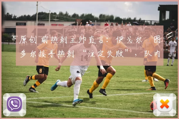 原创 前热刺主帅直言:伊戈尔・图多尔接手热刺 “注定失败”,队内氛围 “ toxic 至极”