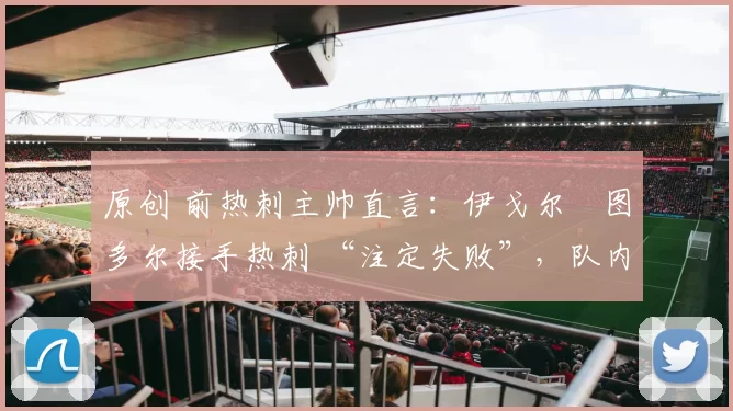 原创 前热刺主帅直言:伊戈尔・图多尔接手热刺 “注定失败”,队内氛围 “ toxic 至极”