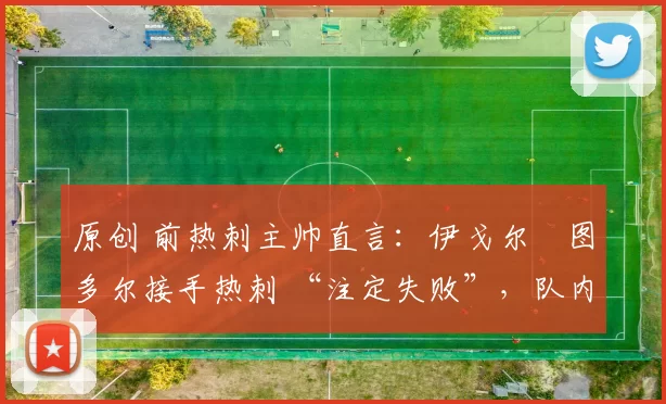 原创 前热刺主帅直言:伊戈尔・图多尔接手热刺 “注定失败”,队内氛围 “ toxic 至极”