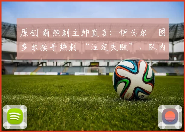 原创 前热刺主帅直言：伊戈尔・图多尔接手热刺 “注定失败”，队内氛围 “ toxic 至极”