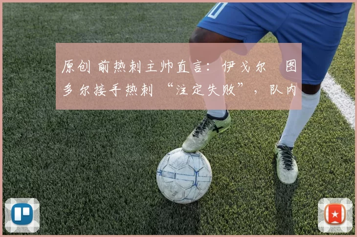 原创 前热刺主帅直言：伊戈尔・图多尔接手热刺 “注定失败”，队内氛围 “ toxic 至极”