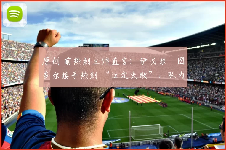 原创 前热刺主帅直言：伊戈尔・图多尔接手热刺 “注定失败”，队内氛围 “ toxic 至极”