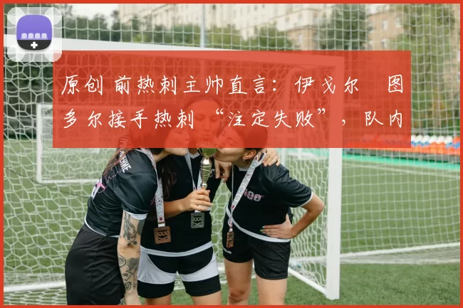 原创 前热刺主帅直言：伊戈尔・图多尔接手热刺 “注定失败”，队内氛围 “ toxic 至极”