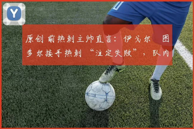 原创 前热刺主帅直言:伊戈尔・图多尔接手热刺 “注定失败”,队内氛围 “ toxic 至极”