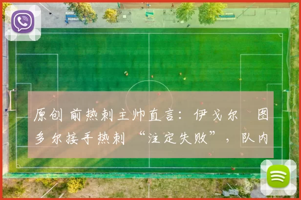 原创 前热刺主帅直言：伊戈尔・图多尔接手热刺 “注定失败”，队内氛围 “ toxic 至极”