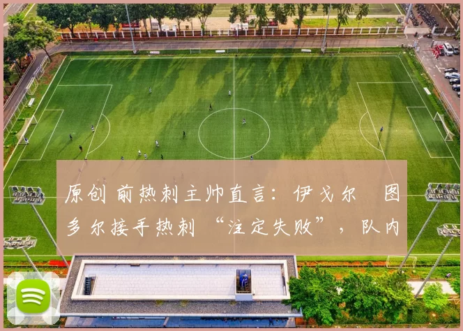 原创 前热刺主帅直言：伊戈尔・图多尔接手热刺 “注定失败”，队内氛围 “ toxic 至极”