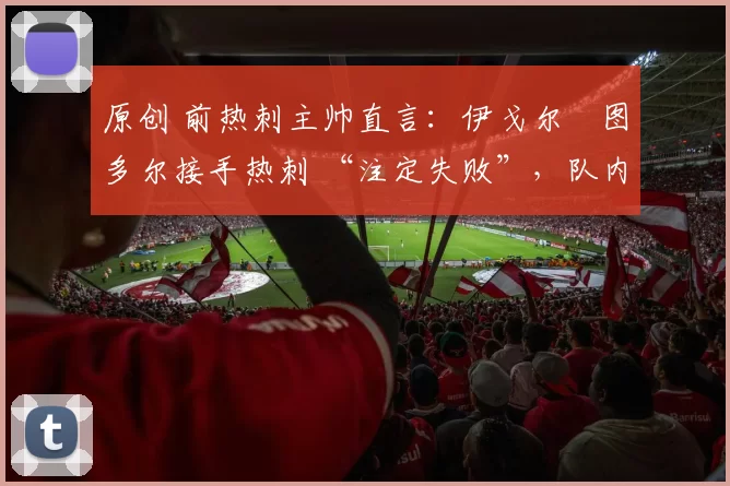 原创 前热刺主帅直言：伊戈尔・图多尔接手热刺 “注定失败”，队内氛围 “ toxic 至极”