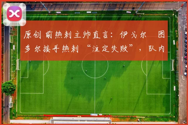 原创 前热刺主帅直言:伊戈尔・图多尔接手热刺 “注定失败”,队内氛围 “ toxic 至极”