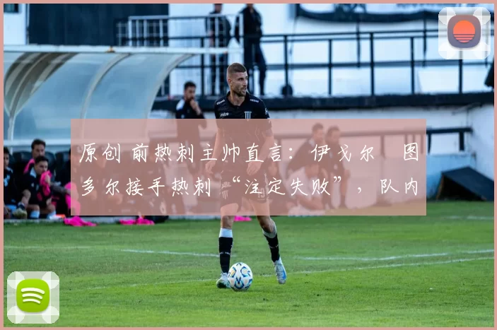 原创 前热刺主帅直言：伊戈尔・图多尔接手热刺 “注定失败”，队内氛围 “ toxic 至极”