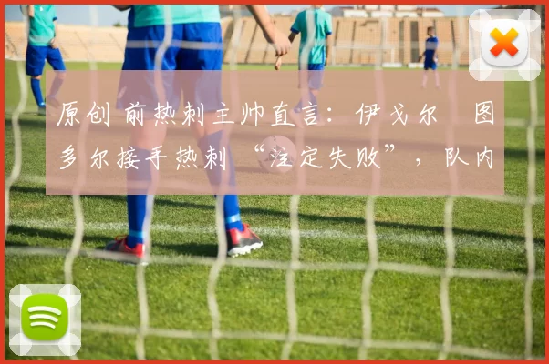 原创 前热刺主帅直言：伊戈尔・图多尔接手热刺 “注定失败”，队内氛围 “ toxic 至极”