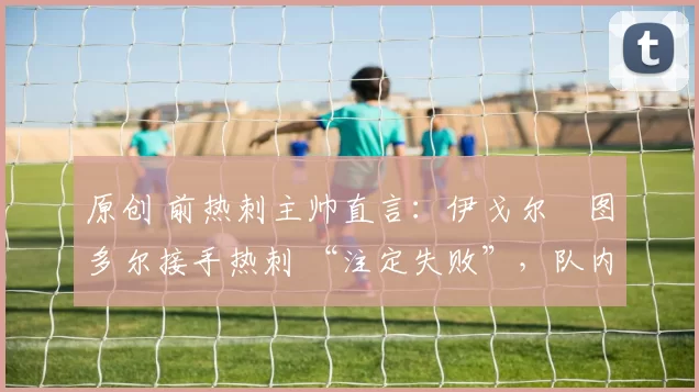 原创 前热刺主帅直言：伊戈尔・图多尔接手热刺 “注定失败”，队内氛围 “ toxic 至极”