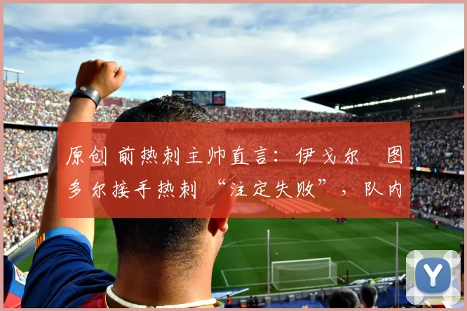 原创 前热刺主帅直言：伊戈尔・图多尔接手热刺 “注定失败”，队内氛围 “ toxic 至极”