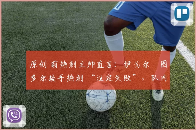 原创 前热刺主帅直言:伊戈尔・图多尔接手热刺 “注定失败”,队内氛围 “ toxic 至极”