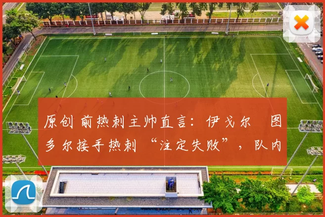 原创 前热刺主帅直言:伊戈尔・图多尔接手热刺 “注定失败”,队内氛围 “ toxic 至极”