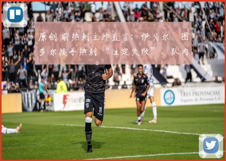 原创 前热刺主帅直言:伊戈尔・图多尔接手热刺 “注定失败”,队内氛围 “ toxic 至极”