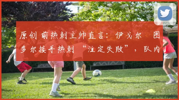 原创 前热刺主帅直言：伊戈尔・图多尔接手热刺 “注定失败”，队内氛围 “ toxic 至极”