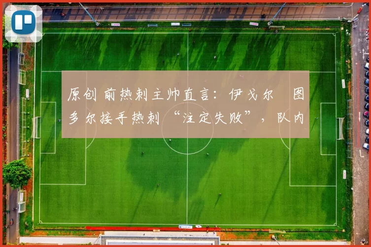 原创 前热刺主帅直言：伊戈尔・图多尔接手热刺 “注定失败”，队内氛围 “ toxic 至极”