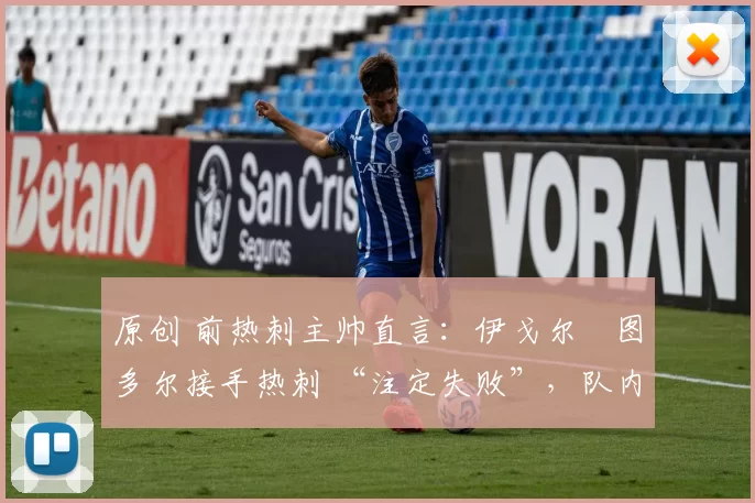 原创 前热刺主帅直言:伊戈尔・图多尔接手热刺 “注定失败”,队内氛围 “ toxic 至极”