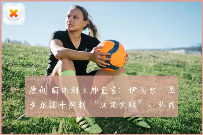 原创 前热刺主帅直言：伊戈尔・图多尔接手热刺 “注定失败”，队内氛围 “ toxic 至极”