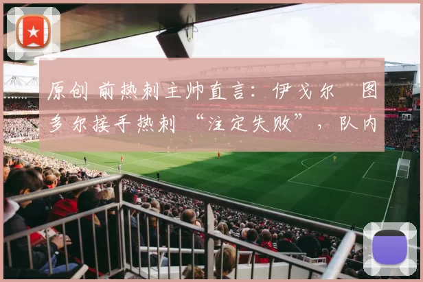 原创 前热刺主帅直言：伊戈尔・图多尔接手热刺 “注定失败”，队内氛围 “ toxic 至极”